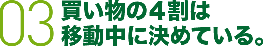 03 買い物の４割は移動中に決めている。