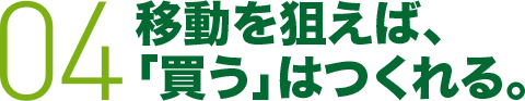 04 移動を狙えば、「買う」はつくれる。