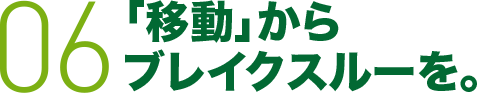 06 「移動」からブレイクスルーを。